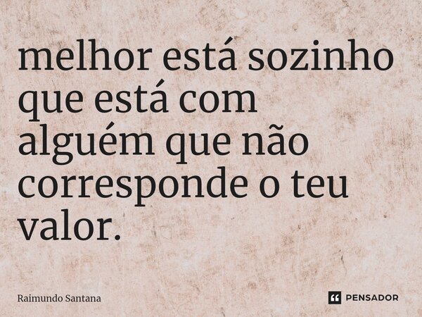 ⁠melhor está sozinho que está com alguém que não corresponde o teu valor.... Frase de Raimundo Santana.