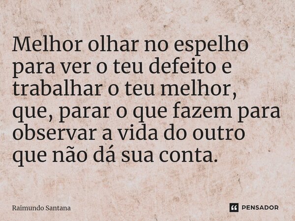 ⁠Melhor olhar no espelho para ver o teu defeito e trabalhar o teu melhor, que, parar o que fazem para observar a vida do outro que não dá sua conta.... Frase de Raimundo Santana.