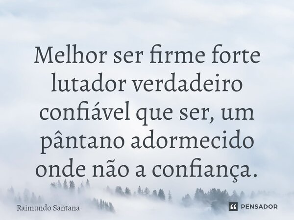 ⁠Melhor ser firme forte lutador verdadeiro confiável que ser, um pântano adormecido onde não a confiança.... Frase de Raimundo Santana.