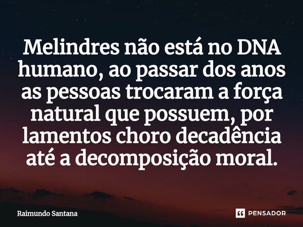 ⁠Melindres não está no DNA humano, ao passar dos anos as pessoas trocaram a força natural que possuem, por lamentos choro decadência até a decomposição moral.... Frase de Raimundo Santana.