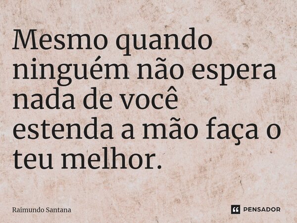 ⁠Mesmo quando ninguém não espera nada de você estenda a mão faça o teu melhor.... Frase de Raimundo Santana.