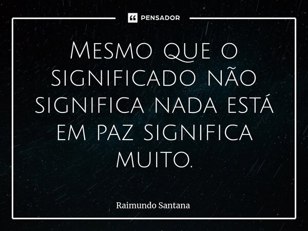 ⁠Mesmo que o significado não significa nada está em paz significa muito.... Frase de Raimundo Santana.