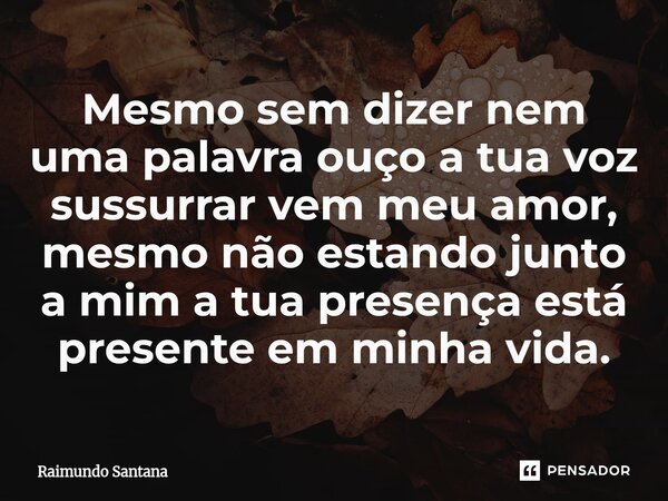 ⁠Mesmo sem dizer nem uma palavra ouço a tua voz sussurrar vem meu amor, mesmo não estando junto a mim a tua presença está presente em minha vida.... Frase de Raimundo Santana.