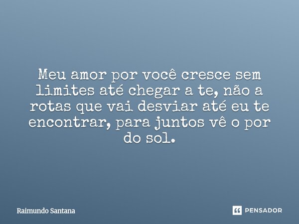 Meu amor por você cresce sem limites até chegar a te, não a rotas que vai desviar até eu te encontrar, para juntos vê o por do sol.... Frase de Raimundo Santana.