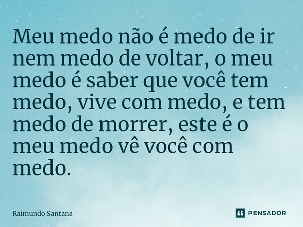 ⁠Meu medo não é medo de ir nem medo de voltar, o meu medo é saber que você tem medo, vive com medo, e tem medo de morrer, este é o meu medo vê você com medo.... Frase de Raimundo Santana.