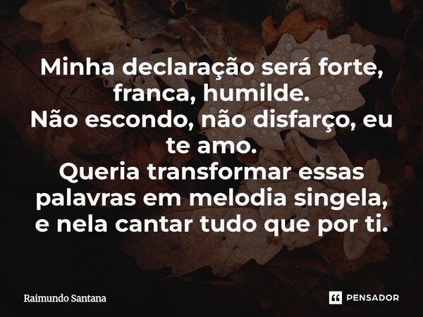 ⁠Minha declaração será forte, franca, humilde. Não escondo, não disfarço, eu te amo. Queria transformar essas palavras em melodia singela, e nela cantar tudo qu... Frase de Raimundo Santana.