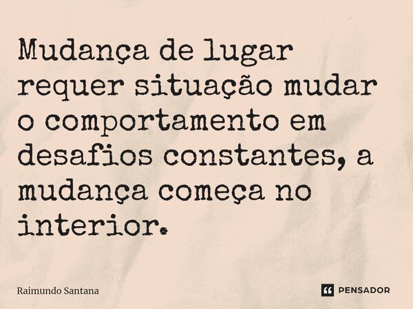 ⁠Mudança de lugar requer situação mudar o comportamento em desafios constantes, a mudança começa no interior.... Frase de Raimundo Santana.