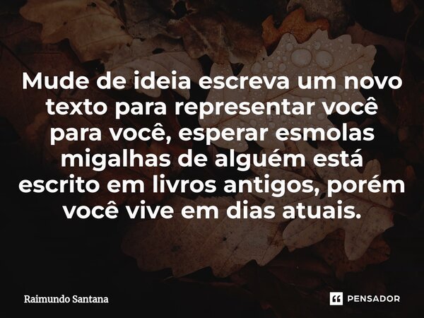 ⁠Mude de ideia escreva um novo texto para representar você para você, esperar esmolas migalhas de alguém está escrito em livros antigos, porém você vive em dias... Frase de Raimundo Santana.