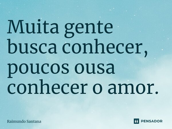 ⁠Muita gente busca conhecer, poucos ousa conhecer o amor.... Frase de Raimundo Santana.