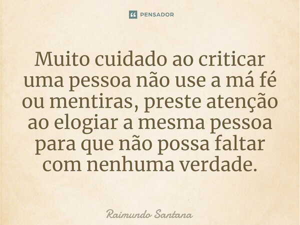 ⁠Muito cuidado ao criticar uma pessoa não use a má fé ou mentiras, preste atenção ao elogiar a mesma pessoa para que não possa faltar com nenhuma verdade.... Frase de Raimundo Santana.