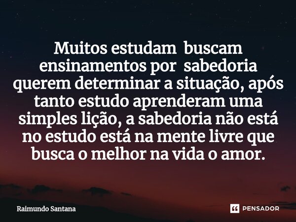 ⁠Muitos estudam buscam ensinamentos por sabedoria querem determinar a situação, após tanto estudo aprenderam uma simples lição, a sabedoria não está no estudo e... Frase de Raimundo Santana.