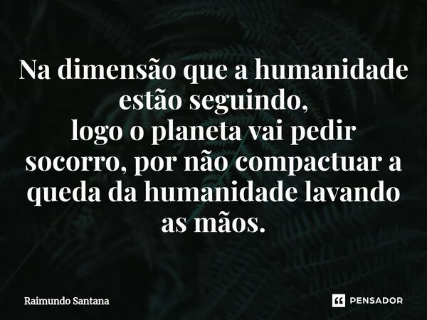 ⁠Na dimensão que a humanidade estão seguindo, logo o planeta vai pedir socorro, por não compactuar a queda da humanidade lavando as mãos.... Frase de Raimundo Santana.
