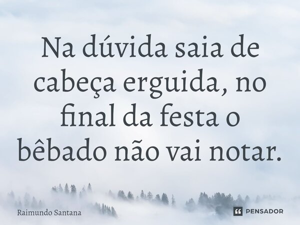 ⁠Na dúvida saia de cabeça erguida, no final da festa o bêbado não vai notar.... Frase de Raimundo Santana.