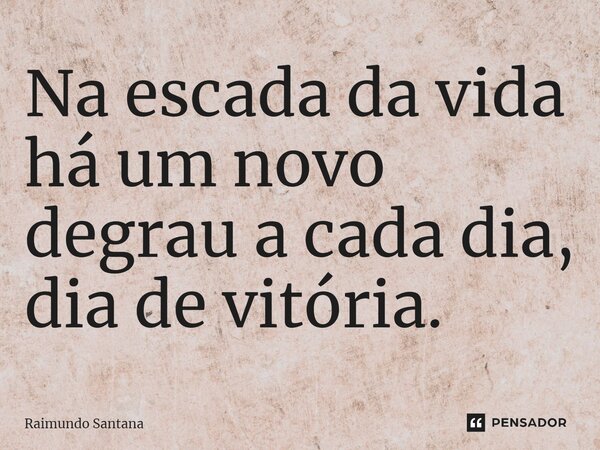 ⁠Na escada da vida há um novo degrau a cada dia, dia de vitória.... Frase de Raimundo Santana.