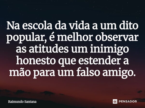 ⁠Na escola da vida a um dito popular, é melhor observar as atitudes um inimigo honesto que estender a mão para um falso amigo.... Frase de Raimundo Santana.