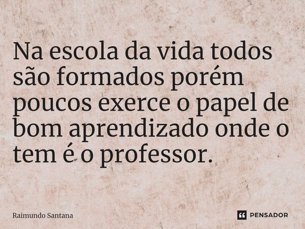 ⁠Na escola da vida todos são formados porém poucos exerce o papel de bom aprendizado onde o tem é o professor.... Frase de Raimundo Santana.