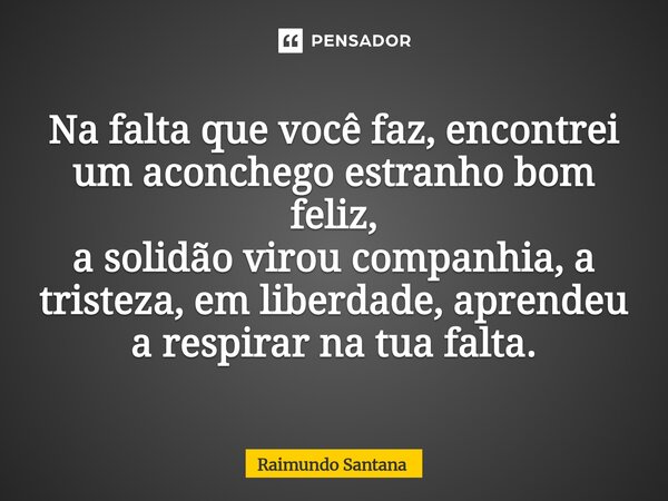 ⁠Na falta que você faz, encontrei um aconchego estranho bom feliz, a solidão virou companhia,a tristeza, em liberdade, aprendeu a respirar na tua falta.... Frase de Raimundo Santana.