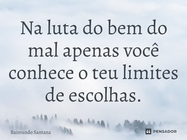 Na luta do bem do mal apenas você conhece o teu limites de escolhas.... Frase de Raimundo Santana.