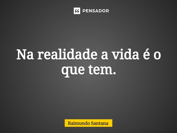 ⁠Na realidade a vida é o que tem.... Frase de Raimundo Santana.