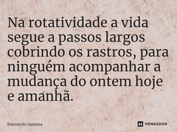 ⁠Na rotatividade a vida segue a passos largos cobrindo os rastros, para ninguém acompanhar a mudança do ontem hoje e amanhã.... Frase de Raimundo Santana.