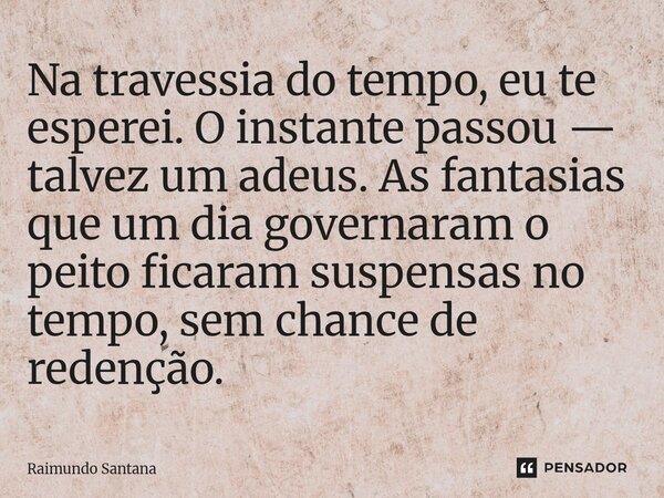 ⁠Na travessia do tempo, eu te esperei. O instante passou — talvez um adeus. As fantasias que um dia governaram o peito ficaram suspensas no tempo, sem chance de... Frase de Raimundo Santana.