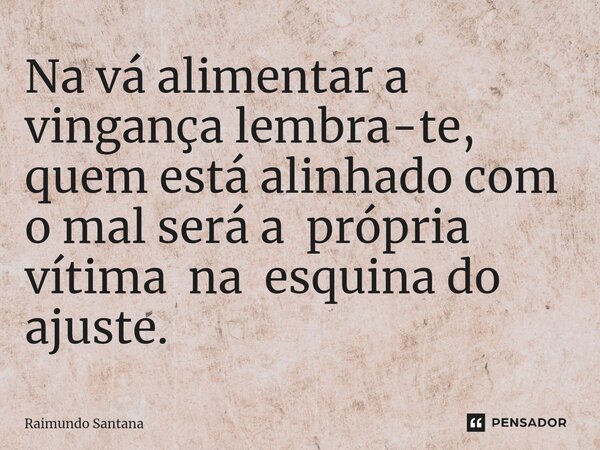 ⁠Na vá alimentar a vingança lembra-te, quem está alinhado com o mal será a própria vítima na esquina do ajuste.... Frase de Raimundo Santana.