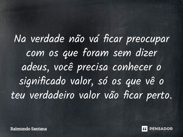 ⁠Na verdade não vá ficar preocupar com os que foram sem dizer adeus, você precisa conhecer o significado valor, só os que vê o teu verdadeiro valor vão ficar pe... Frase de Raimundo Santana.