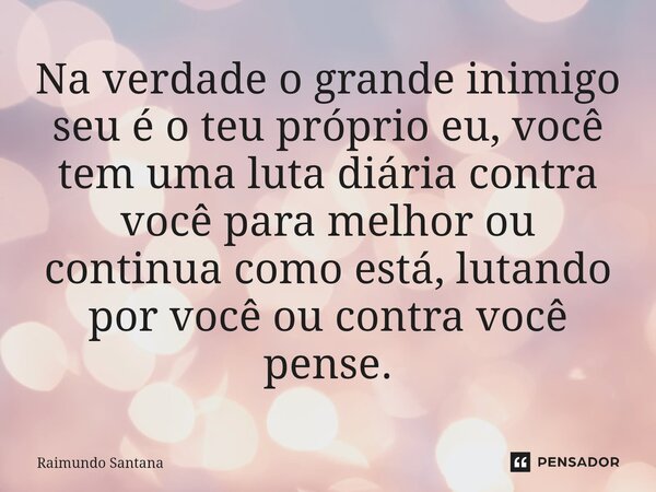 ⁠⁠Na verdade o grande inimigo seu é o teu próprio eu, você tem uma luta diária contra você para melhor ou continua como está, lutando por você ou contra você pe... Frase de Raimundo Santana.