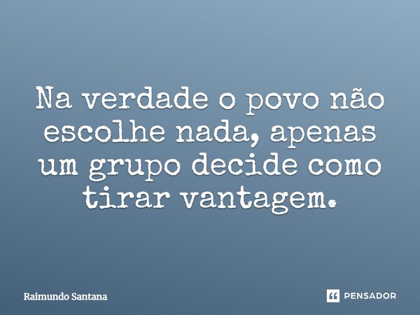 ⁠Na verdade o povo não escolhe nada, apenas um grupo decide como tirar vantagem.... Frase de Raimundo Santana.