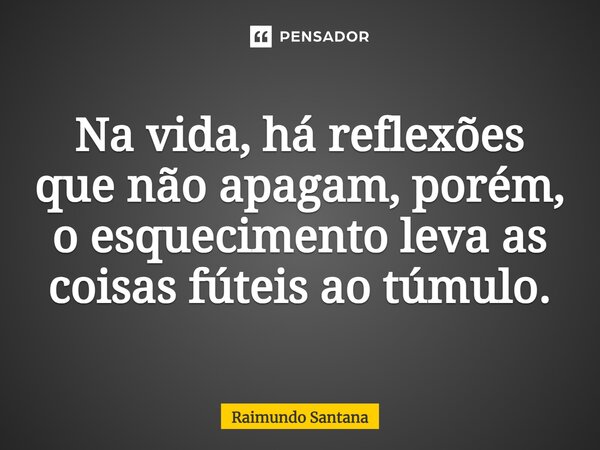 ⁠Na vida, há reflexões que não apagam, porém, o esquecimento leva as coisas fúteis ao túmulo.... Frase de Raimundo Santana.