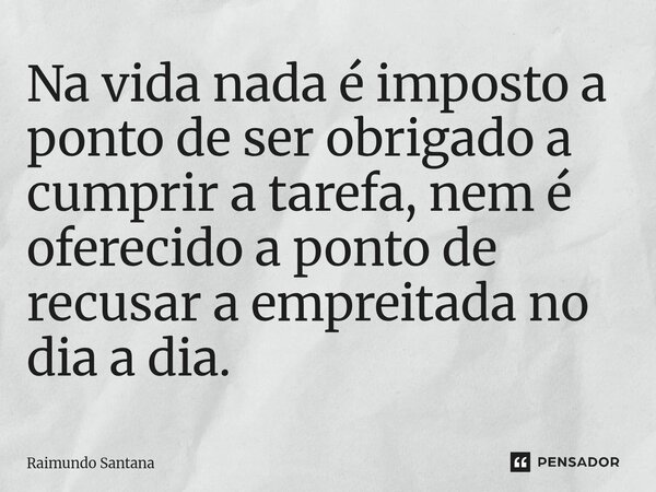 Na vida nada é imposto a ponto de ser obrigado a cumprir a tarefa, nem é oferecido a ponto de recusar a empreitada no dia a dia.... Frase de Raimundo Santana.