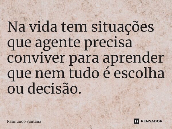 ⁠Na vida tem situações que agente precisa conviver para aprender que nem tudo é escolha ou decisão.... Frase de Raimundo Santana.