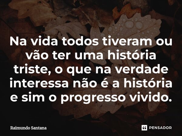 ⁠Na vida todos tiveram ou vão ter uma história triste, o que na verdade interessa não é a história e sim o progresso vivido.... Frase de Raimundo Santana.