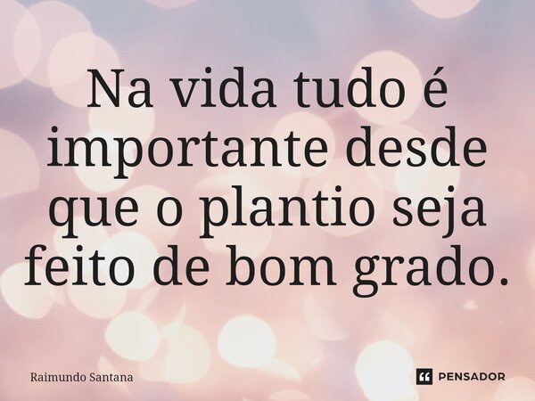 ⁠Na vida tudo é importante desde que o plantio seja feito de bom grado.... Frase de Raimundo Santana.