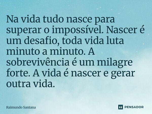 ⁠Na vida tudo nasce para superar o impossível. Nascer é um desafio, toda vida luta minuto a minuto. A sobrevivência é um milagre forte. A vida é nascer e gerar ... Frase de Raimundo Santana.