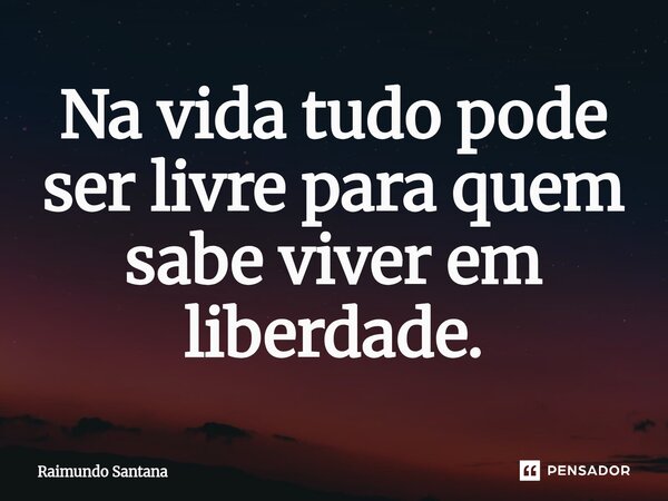 ⁠Na vida tudo pode ser livre para quem sabe viver em liberdade.... Frase de Raimundo Santana.