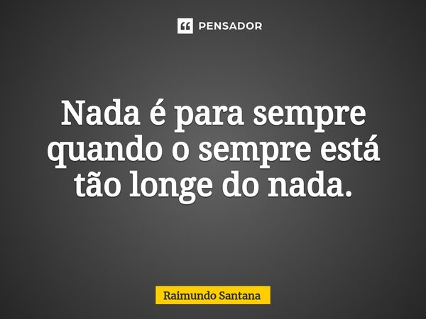 ⁠Nada é para sempre quando o sempre está tão longe do nada.... Frase de Raimundo Santana.