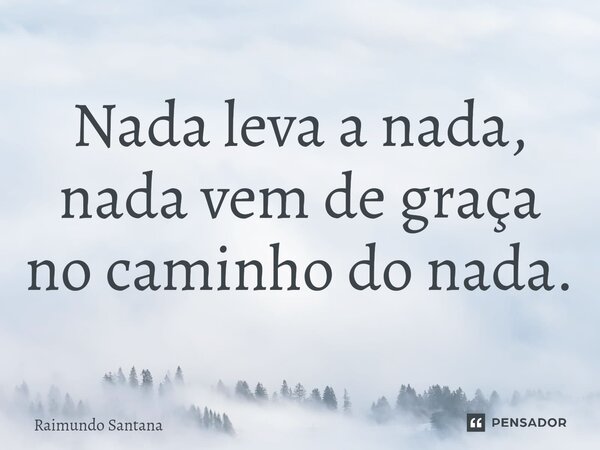 ⁠Nada leva a nada, nada vem de graça no caminho do nada.... Frase de Raimundo Santana.