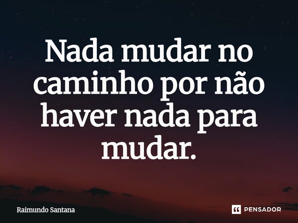 ⁠Nada mudar no caminho por não haver nada para mudar.... Frase de Raimundo Santana.