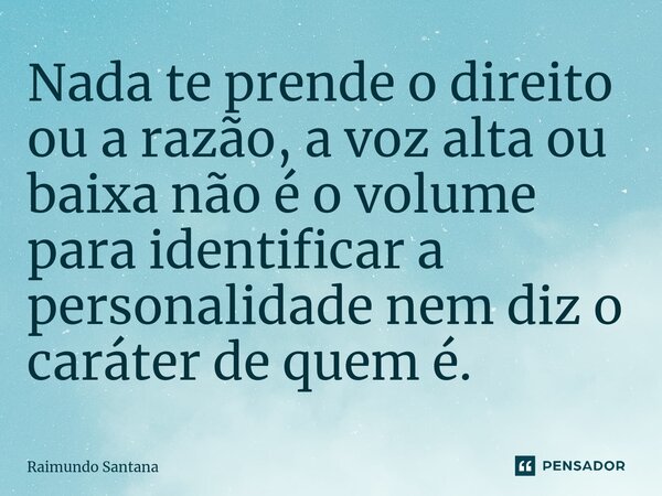 ⁠Nada te prende o direito ou a razão, a voz alta ou baixa não é o volume para identificar a personalidade nem diz o caráter de quem é.... Frase de Raimundo Santana.