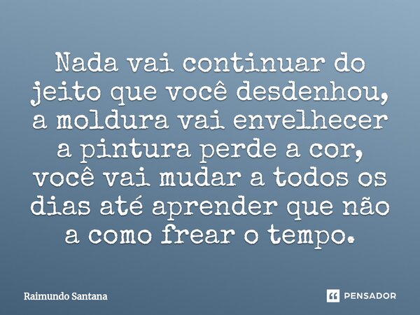 ⁠Nada vai continuar do jeito que você desdenhou, a moldura vai envelhecer a pintura perde a cor, você vai mudar a todos os dias até aprender que não a como frea... Frase de Raimundo Santana.