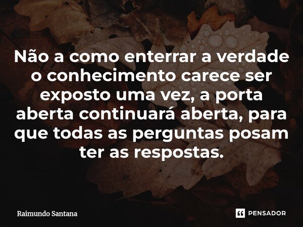 ⁠Não a como enterrar a verdade o conhecimento carece ser exposto uma vez, a porta aberta continuará aberta, para que todas as perguntas posam ter as respostas.... Frase de Raimundo Santana.