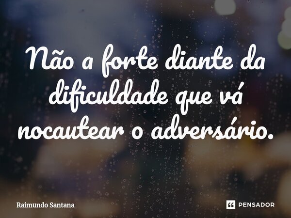 ⁠Não a forte diante da dificuldade que vá nocautear o adversário.... Frase de Raimundo Santana.