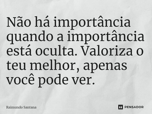 ⁠Não há importância quando a importância está oculta. Valoriza o teu melhor, apenas você pode ver.... Frase de Raimundo Santana.