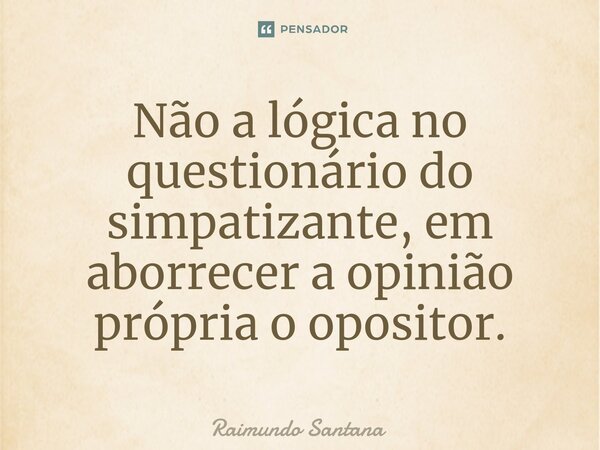 ⁠Não a lógica no questionário do simpatizante, em aborrecer a opinião própria o opositor.... Frase de Raimundo Santana.