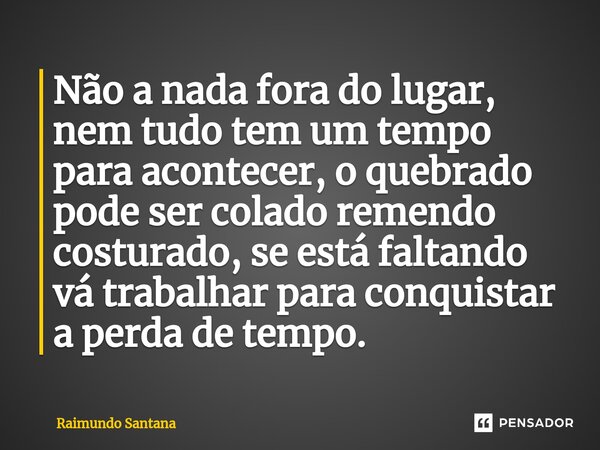 ⁠Não a nada fora do lugar, nem tudo tem um tempo para acontecer, o quebrado pode ser colado remendo costurado, se está faltando vá trabalhar para conquistar a p... Frase de Raimundo Santana.