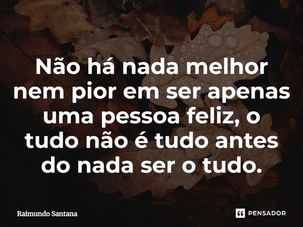 ⁠Não há nada melhor nem pior em ser apenas uma pessoa feliz, o tudo não é tudo antes do nada ser o tudo.... Frase de Raimundo Santana.