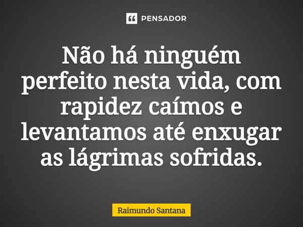 ⁠Não há ninguém perfeito nesta vida, com rapidez caímos e levantamos até enxugar as lágrimas sofridas.... Frase de Raimundo Santana.