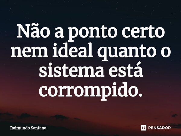 ⁠Não a ponto certo nem ideal quanto o sistema está corrompido.... Frase de Raimundo Santana.