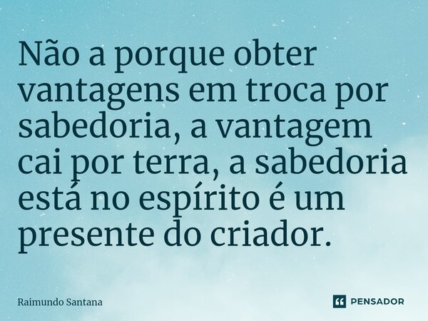 ⁠Não a porque obter vantagens em troca por sabedoria, a vantagem cai por terra, a sabedoria está no espírito é um presente do criador.... Frase de Raimundo Santana.